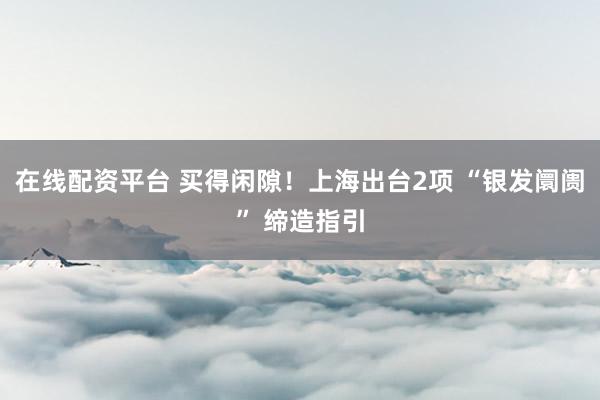 在线配资平台 买得闲隙！上海出台2项 “银发阛阓” 缔造指引