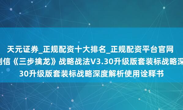 天元证券_正规配资十大排名_正规配资平台官网 【手机+电脑】剖判信《三步擒龙》战略战法V3.30升级版套装标战略深度解析使用诠释书