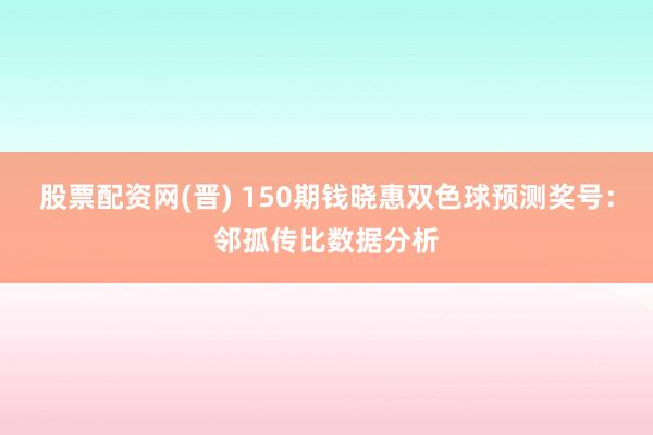 股票配资网(晋) 150期钱晓惠双色球预测奖号:邻孤传比数据分析