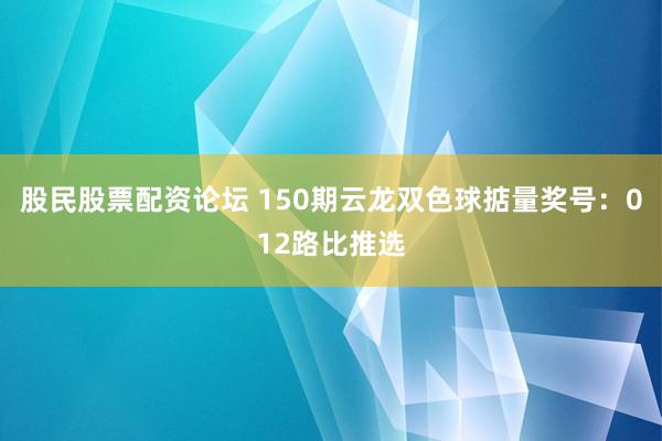 股民股票配资论坛 150期云龙双色球掂量奖号:012路比推选