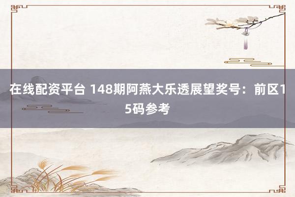 在线配资平台 148期阿燕大乐透展望奖号:前区15码参考