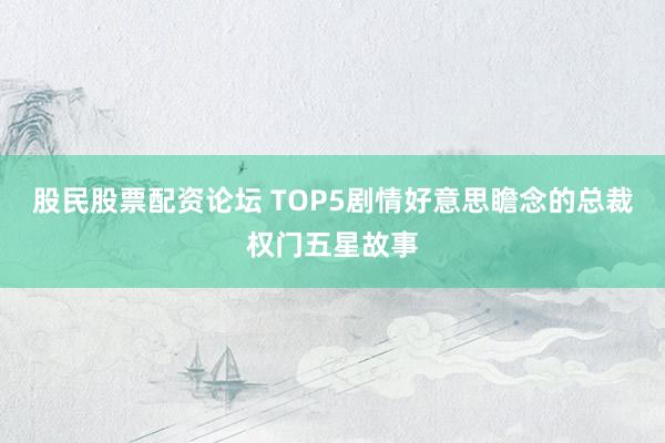 股民股票配资论坛 TOP5剧情好意思瞻念的总裁权门五星故事