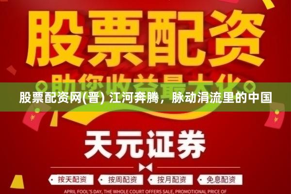 股票配资网(晋) 江河奔腾，脉动涓流里的中国