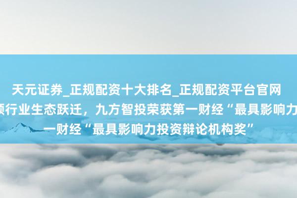 天元证券_正规配资十大排名_正规配资平台官网 以AI投顾改革引颈行业生态跃迁，九方智投荣获第一财经“最具影响力投资辩论机构奖”