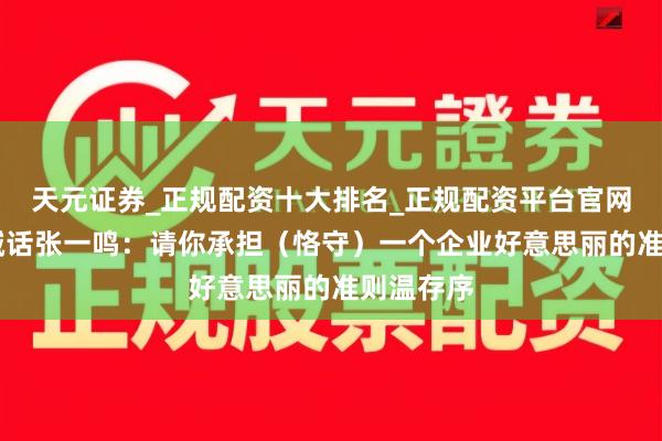 天元证券_正规配资十大排名_正规配资平台官网 钟睒睒喊话张一鸣：请你承担（恪守）一个企业好意思丽的准则温存序