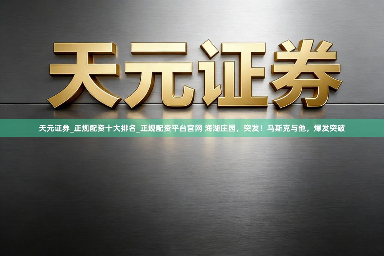 天元证券_正规配资十大排名_正规配资平台官网 海湖庄园，突发！马斯克与他，爆发突破