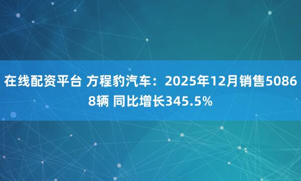在线配资平台 方程豹汽车：2025年12月销售50868辆 同比增长345.5%
