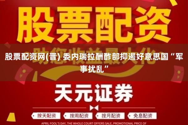股票配资网(晋) 委内瑞拉酬酢部抑遏好意思国“军事扰乱”