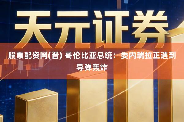 股票配资网(晋) 哥伦比亚总统：委内瑞拉正遇到导弹轰炸