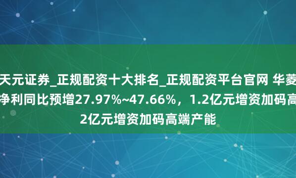 天元证券_正规配资十大排名_正规配资平台官网 华菱钢铁：净利同比预增27.97%~47.66%，1.2亿元增资加码高端产能