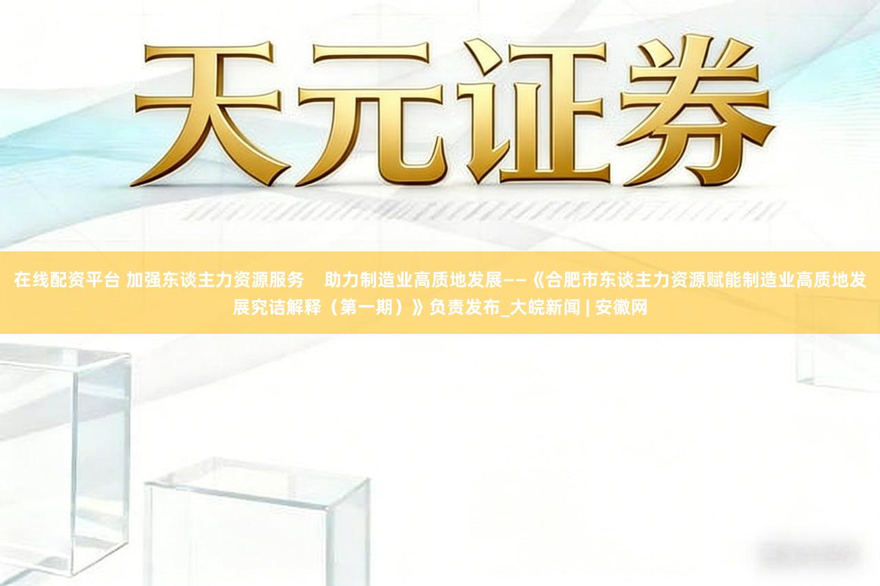 在线配资平台 加强东谈主力资源服务    助力制造业高质地发展——《合肥市东谈主力资源赋能制造业高质地发展究诘解释（第一期）》负责发布_大皖新闻 | 安徽网