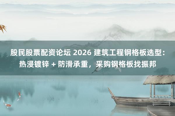 股民股票配资论坛 2026 建筑工程钢格板选型：热浸镀锌 + 防滑承重，采购钢格板找振邦