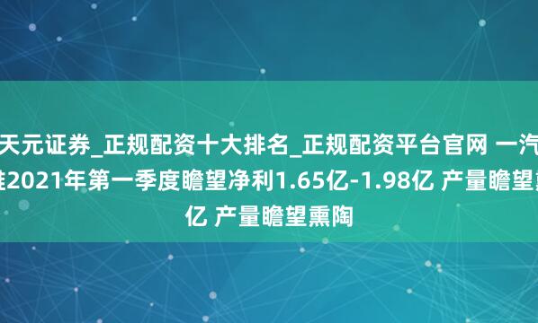 天元证券_正规配资十大排名_正规配资平台官网 一汽富维2021年第一季度瞻望净利1.65亿-1.98亿 产量瞻望熏陶
