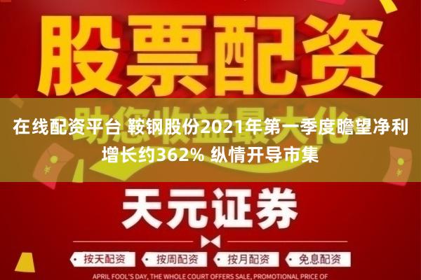 在线配资平台 鞍钢股份2021年第一季度瞻望净利增长约362% 纵情开导市集
