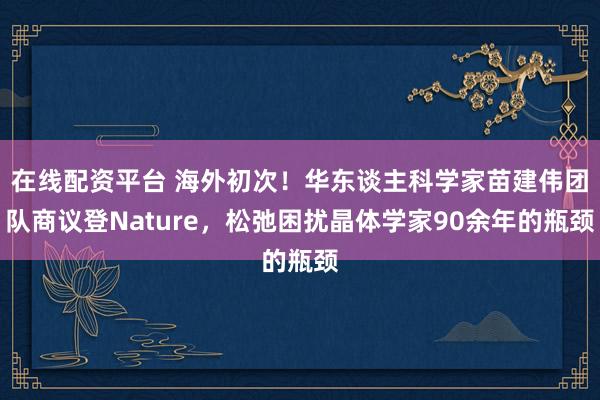在线配资平台 海外初次！华东谈主科学家苗建伟团队商议登Nature，松弛困扰晶体学家90余年的瓶颈