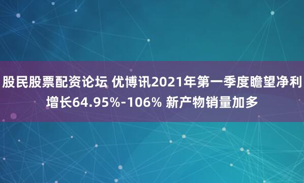股民股票配资论坛 优博讯2021年第一季度瞻望净利增长64.95%-106% 新产物销量加多