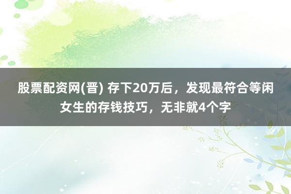 股票配资网(晋) 存下20万后，发现最符合等闲女生的存钱技巧，无非就4个字
