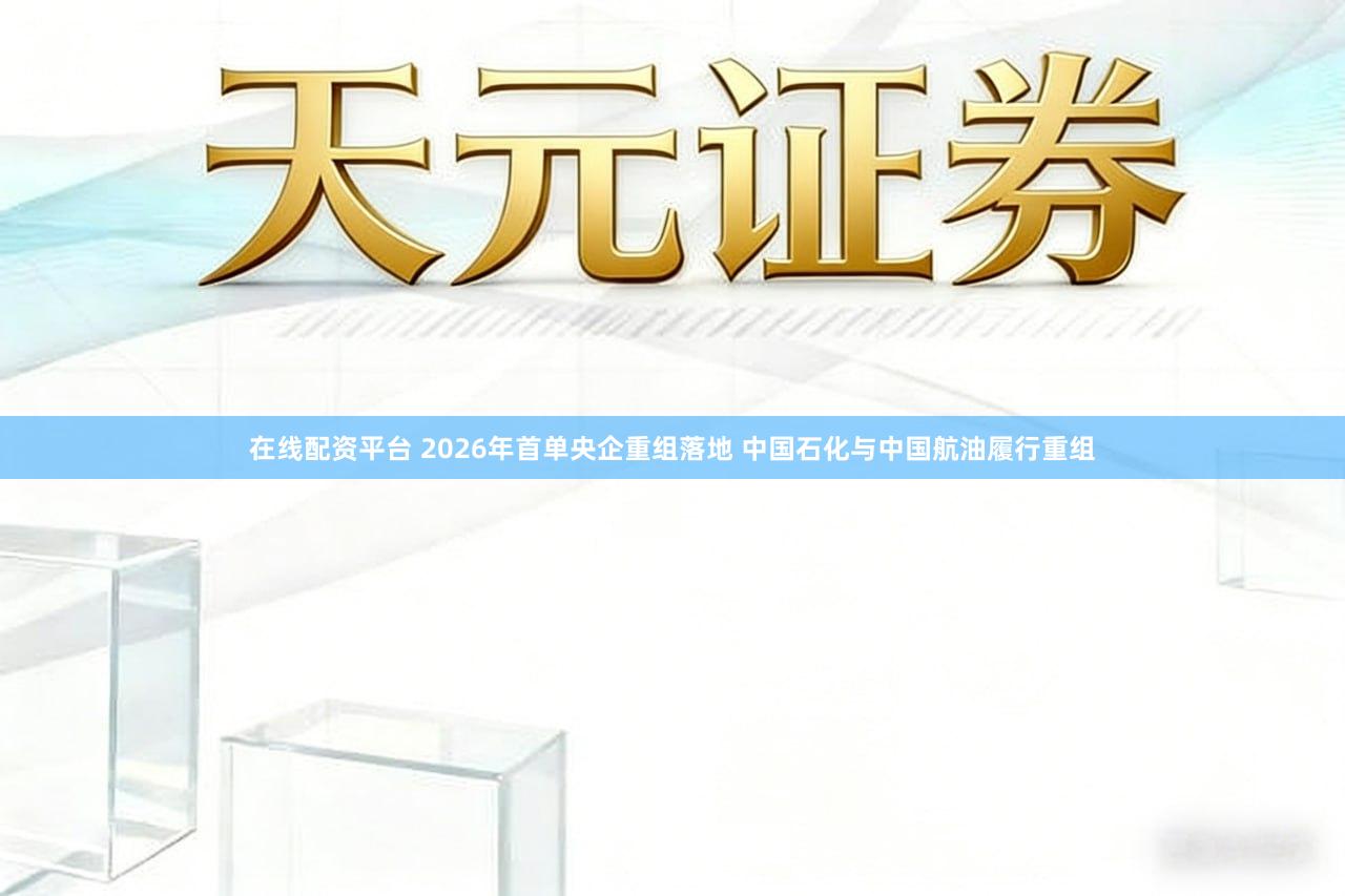 在线配资平台 2026年首单央企重组落地 中国石化与中国航油履行重组