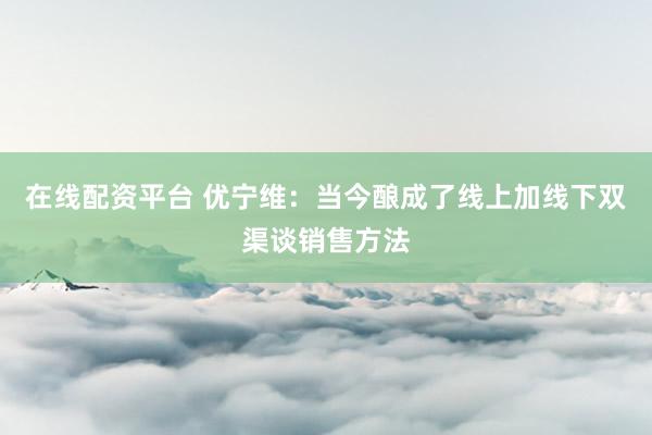 在线配资平台 优宁维：当今酿成了线上加线下双渠谈销售方法