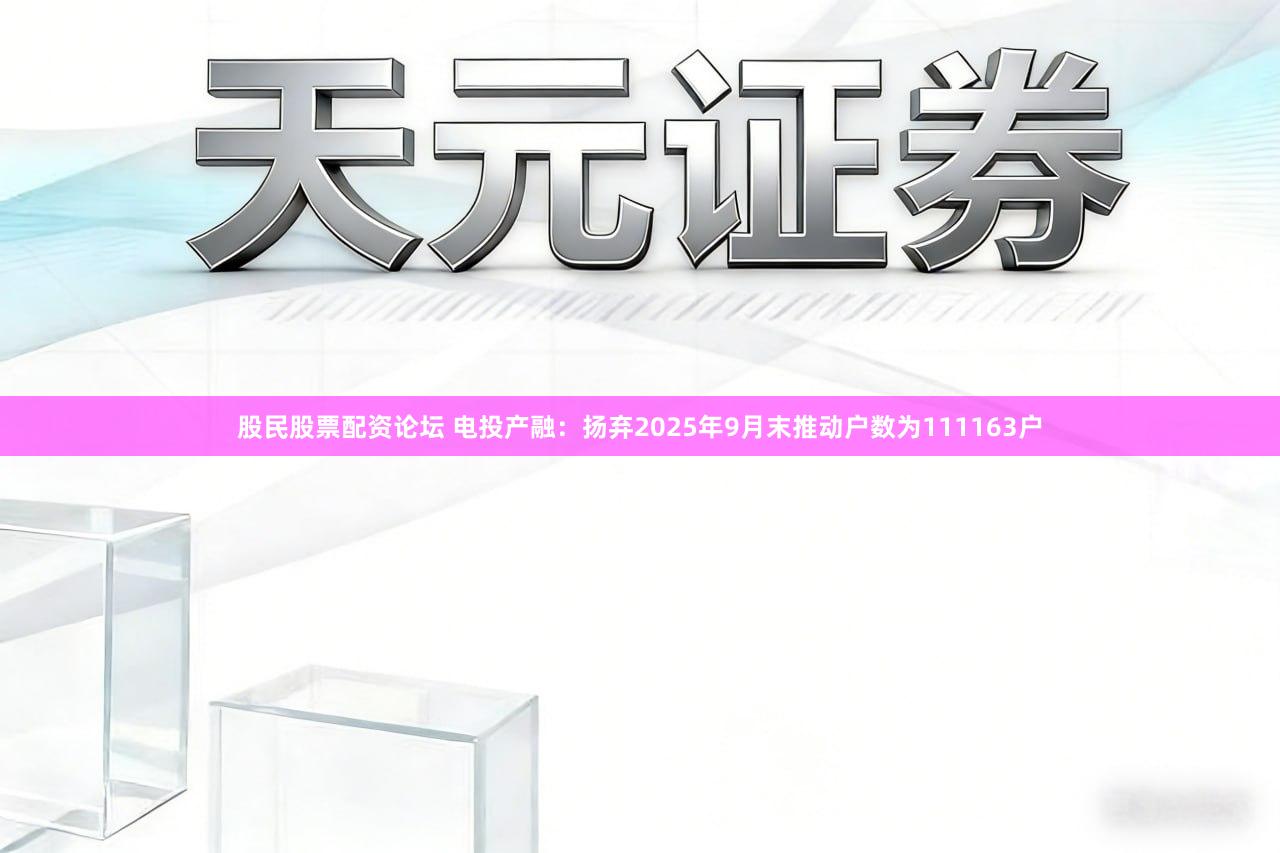 股民股票配资论坛 电投产融：扬弃2025年9月末推动户数为111163户