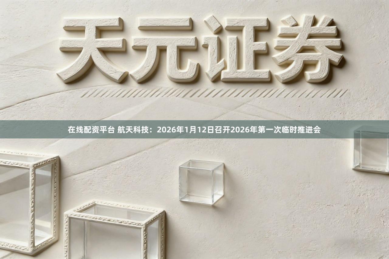 在线配资平台 航天科技：2026年1月12日召开2026年第一次临时推进会