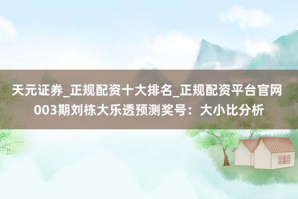 天元证券_正规配资十大排名_正规配资平台官网 003期刘栋大乐透预测奖号：大小比分析