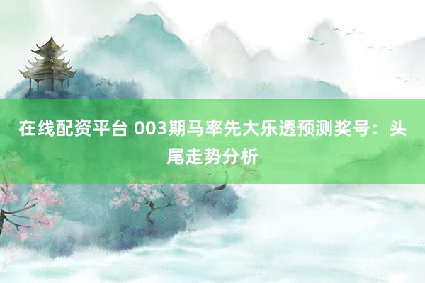 在线配资平台 003期马率先大乐透预测奖号：头尾走势分析