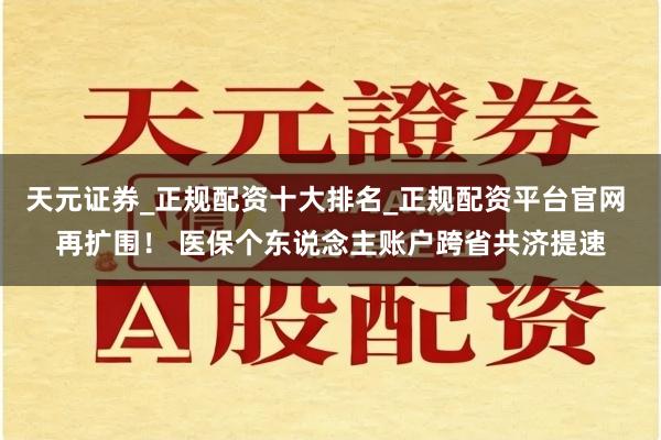 天元证券_正规配资十大排名_正规配资平台官网 再扩围！ 医保个东说念主账户跨省共济提速
