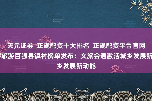 天元证券_正规配资十大排名_正规配资平台官网 寰宇旅游百强县镇村榜单发布：文旅会通激活城乡发展新动能