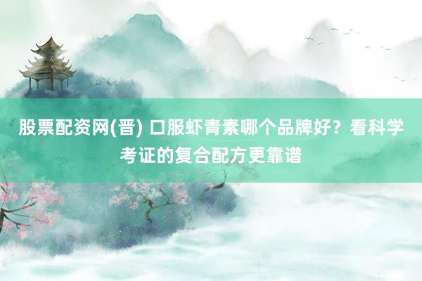 股票配资网(晋) 口服虾青素哪个品牌好？看科学考证的复合配方更靠谱