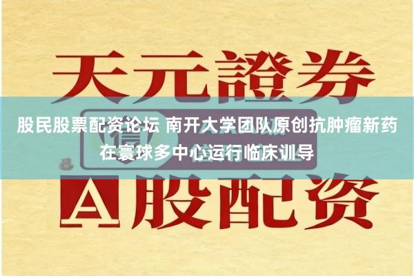 股民股票配资论坛 南开大学团队原创抗肿瘤新药在寰球多中心运行临床训导