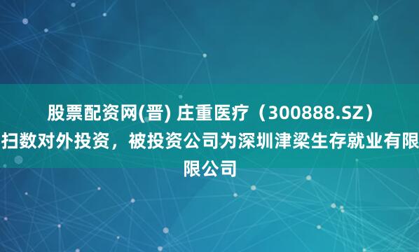 股票配资网(晋) 庄重医疗（300888.SZ）新增扫数对外投资，被投资公司为深圳津梁生存就业有限公司