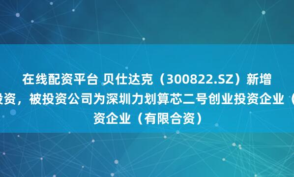 在线配资平台 贝仕达克（300822.SZ）新增沿途对外投资，被投资公司为深圳力划算芯二号创业投资企业（有限合资）