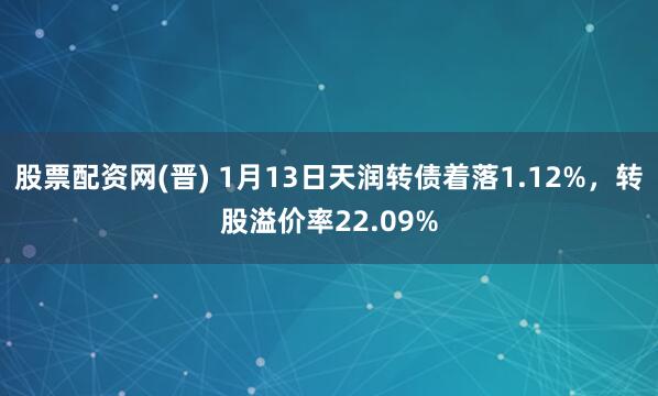 股票配资网(晋) 1月13日天润转债着落1.12%，转股溢价率22.09%