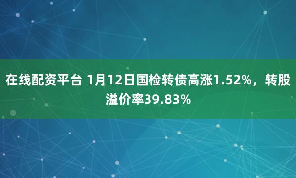 在线配资平台 1月12日国检转债高涨1.52%，转股溢价率39.83%