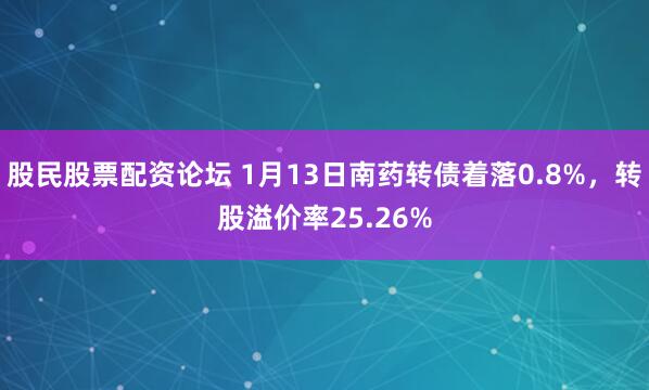 股民股票配资论坛 1月13日南药转债着落0.8%，转股溢价率25.26%