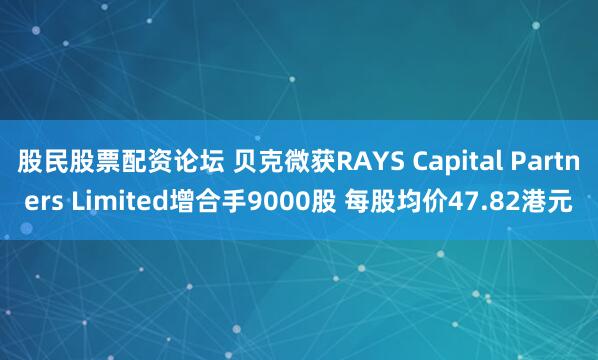 股民股票配资论坛 贝克微获RAYS Capital Partners Limited增合手9000股 每股均价47.82港元