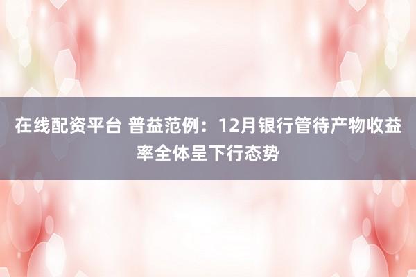 在线配资平台 普益范例:12月银行管待产物收益率全体呈下行态势
