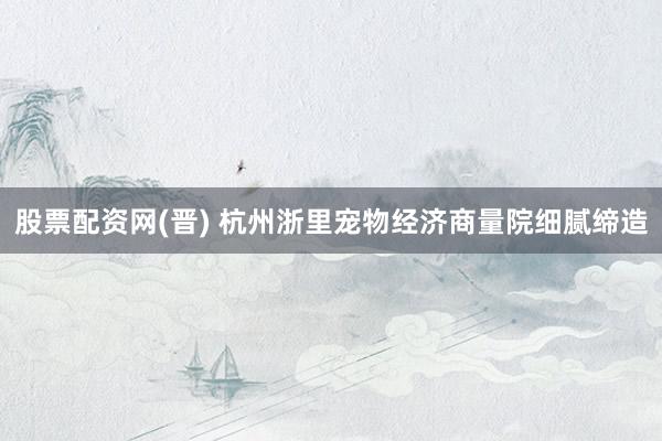 股票配资网(晋) 杭州浙里宠物经济商量院细腻缔造