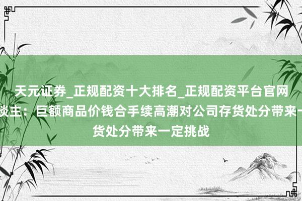 天元证券_正规配资十大排名_正规配资平台官网 机器东谈主：巨额商品价钱合手续高潮对公司存货处分带来一定挑战