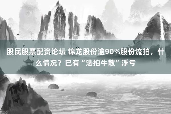 股民股票配资论坛 锦龙股份逾90%股份流拍，什么情况？已有“法拍牛散”浮亏