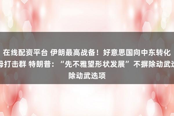 在线配资平台 伊朗最高战备！好意思国向中东转化航母打击群 特朗普：“先不雅望形状发展” 不摒除动武选项