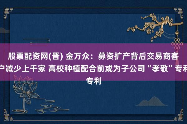 股票配资网(晋) 金万众：募资扩产背后交易商客户减少上千家 高校种植配合前或为子公司“孝敬”专利