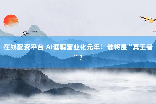 在线配资平台 AI诓骗营业化元年！谁将是“真王者”？