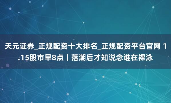 天元证券_正规配资十大排名_正规配资平台官网 1.15股市早8点丨落潮后才知说念谁在裸泳