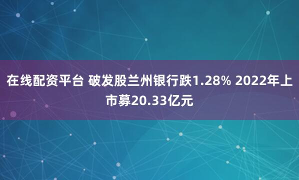 在线配资平台 破发股兰州银行跌1.28% 2022年上市募20.33亿元