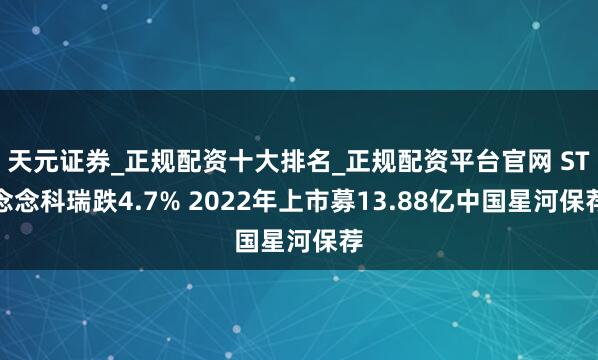 天元证券_正规配资十大排名_正规配资平台官网 ST念念科瑞跌4.7% 2022年上市募13.88亿中国星河保荐