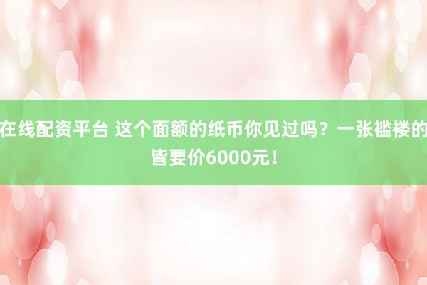 在线配资平台 这个面额的纸币你见过吗？一张褴褛的皆要价6000元！