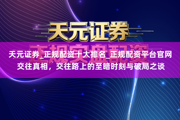 天元证券_正规配资十大排名_正规配资平台官网 交往真相，交往路上的至暗时刻与破局之谈