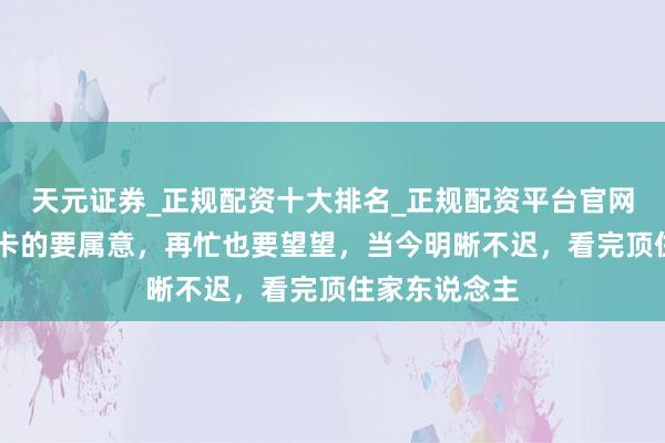 天元证券_正规配资十大排名_正规配资平台官网 家里有社保卡的要属意，再忙也要望望，当今明晰不迟，看完顶住家东说念主